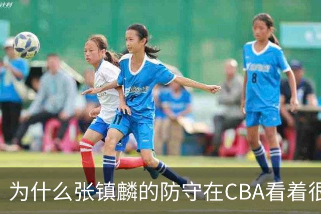为什么张镇麟的防守在CBA看着很顶，到了国际赛场就不行了？